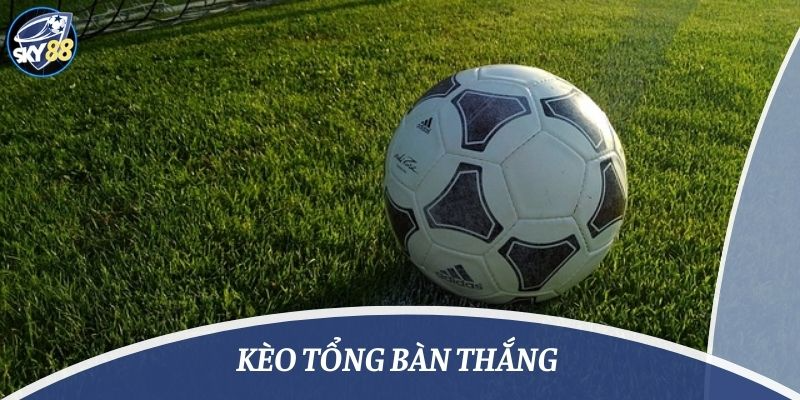 kèo tổng bàn thắng là gì