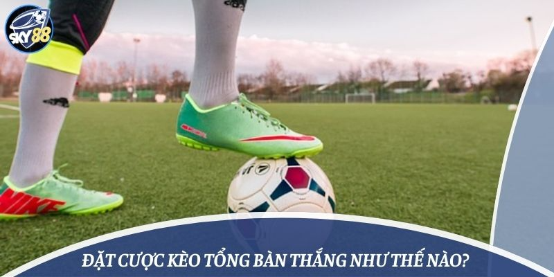 Đặt cược kèo tổng bàn thắng như thế nào?