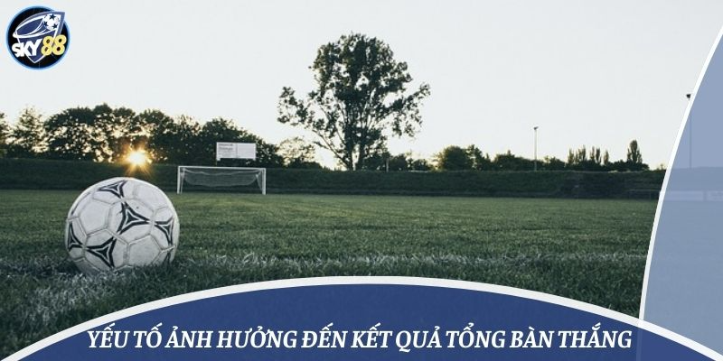 Yếu tố ảnh hưởng đến kết quả tổng bàn thắng