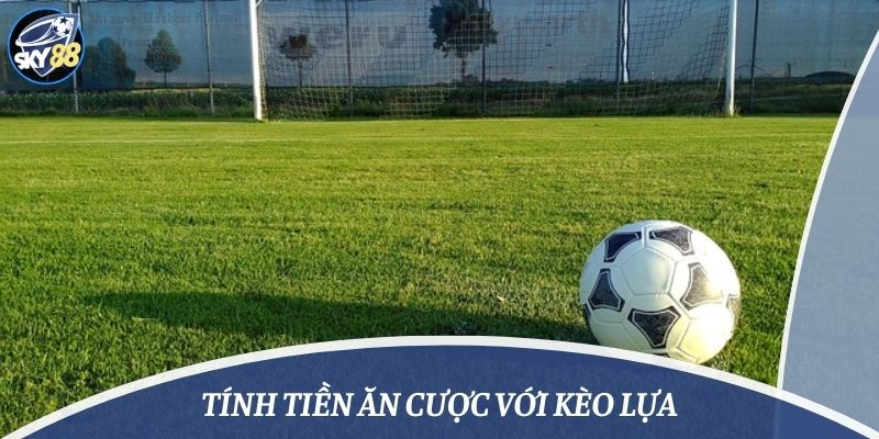 Tính tiền ăn cược với kèo lựa