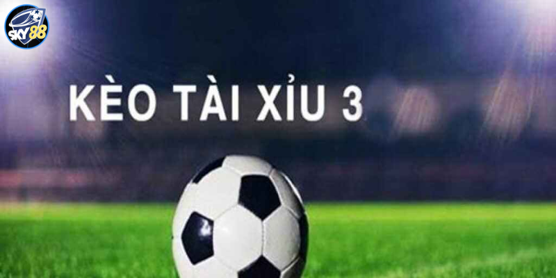 Bỏ Túi 4+ Kinh Nghiệm Kèo Tài Xỉu 3 Trái Luôn Thắng